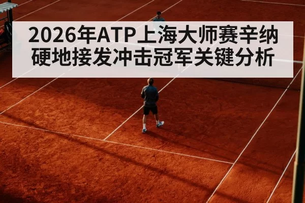 2026年ATP上海大师赛辛纳硬地接发冲击冠军关键分析