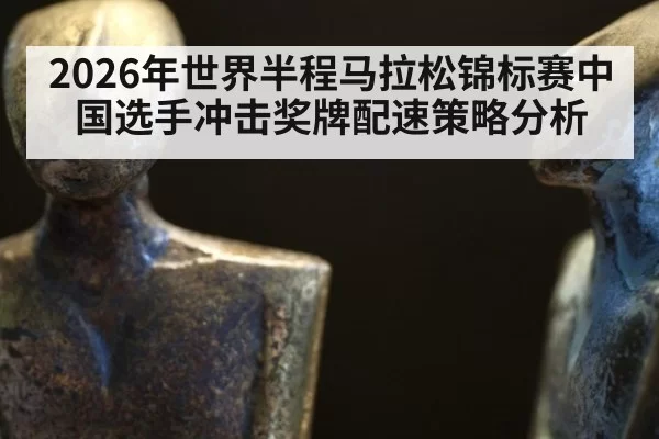 2026年世界半程马拉松锦标赛中国选手冲击奖牌配速策略分析
